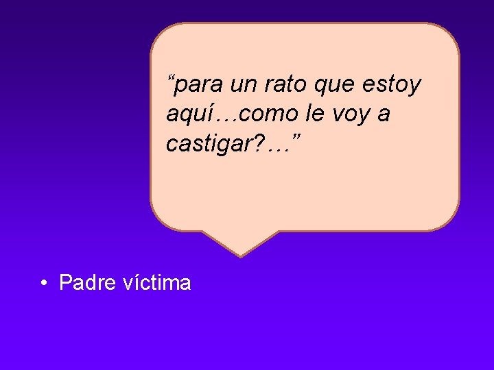 “para un rato que estoy aquí…como le voy a castigar? …” • Padre víctima