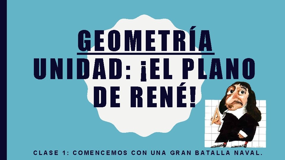 GEOMETRÍA UNIDAD: ¡EL PLANO DE RENÉ! CLASE 1: COMENCEMOS CON UNA GRAN BATALLA NAVAL.