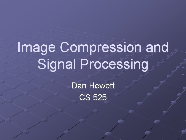 Image Compression and Signal Processing Dan Hewett CS 525 