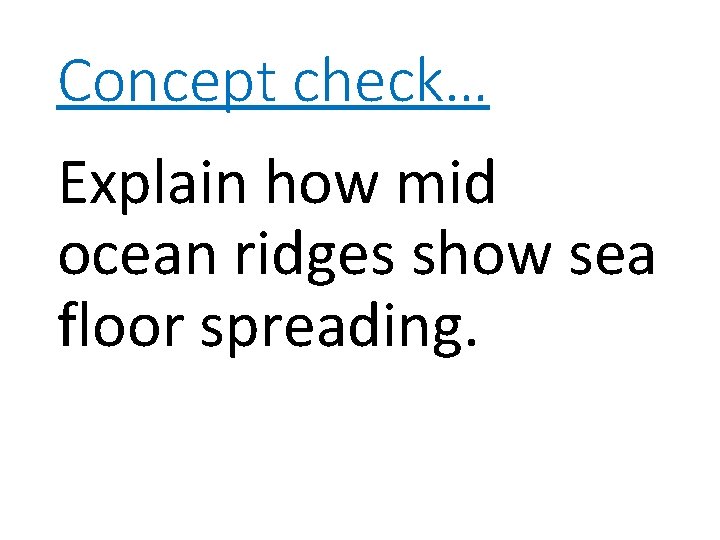Concept check… Explain how mid ocean ridges show sea floor spreading. 