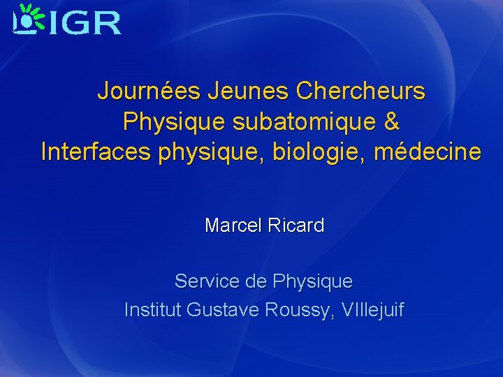 Journées Jeunes Chercheurs Physique subatomique & Interfaces physique, biologie, médecine Marcel Ricard Service de