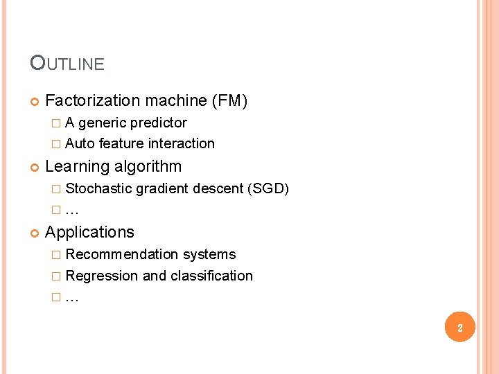 OUTLINE Factorization machine (FM) �A generic predictor � Auto feature interaction Learning algorithm �
