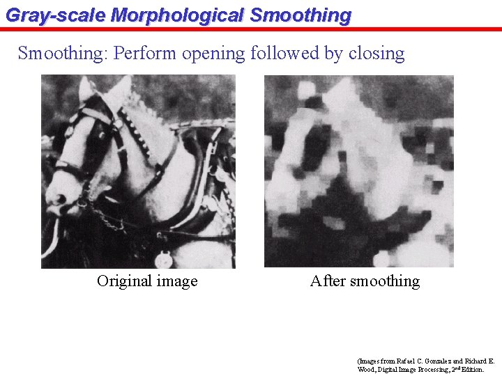 Gray-scale Morphological Smoothing: Perform opening followed by closing Original image After smoothing (Images from