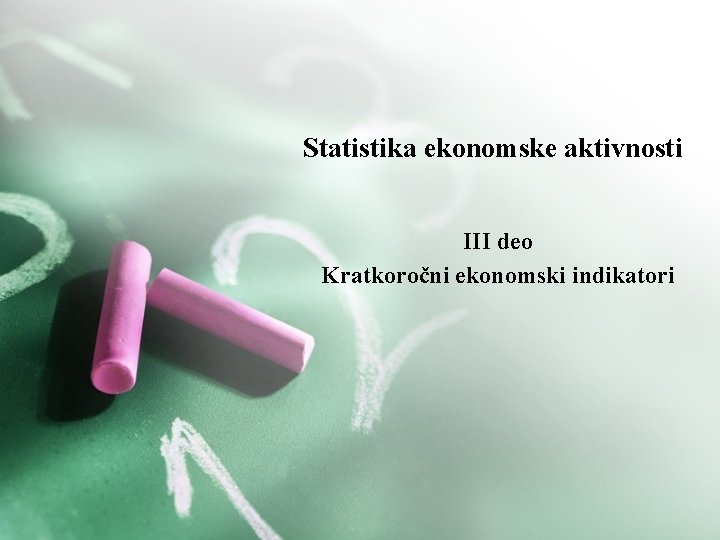 Statistika ekonomske aktivnosti III deo Kratkoročni ekonomski indikatori Statistika ekonomske aktivnosti III deo Kratkoročni ekonomski indikatori