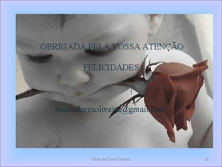 OBRIGADA PELA VOSSA ATENÇÃO FELICIDADES mariadoresoliveira@gmail. com Maria das Dores Oliveira 27 OBRIGADA PELA VOSSA ATENÇÃO FELICIDADES mariadoresoliveira@gmail. com Maria das Dores Oliveira 27