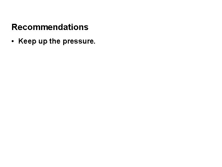 Recommendations • Keep up the pressure. 