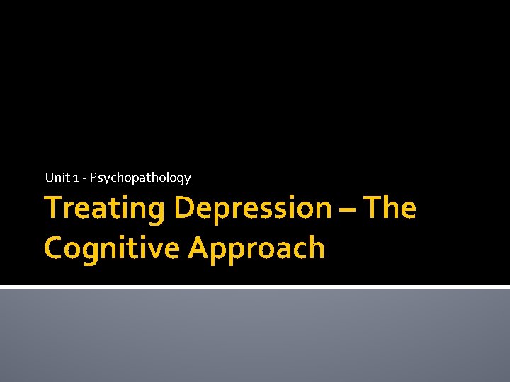 Unit 1 - Psychopathology Treating Depression – The Cognitive Approach 