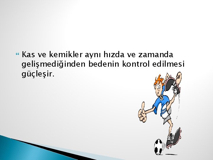  Kas ve kemikler aynı hızda ve zamanda gelişmediğinden bedenin kontrol edilmesi güçleşir. 