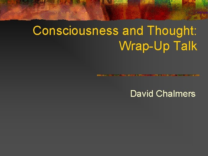 Consciousness and Thought: Wrap-Up Talk David Chalmers Consciousness and Thought: Wrap-Up Talk David Chalmers