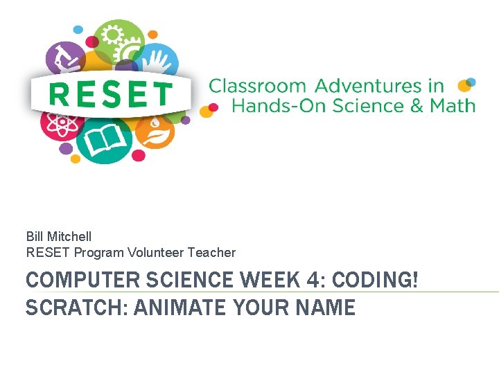 Bill Mitchell RESET Program Volunteer Teacher COMPUTER SCIENCE WEEK 4: CODING! SCRATCH: ANIMATE YOUR