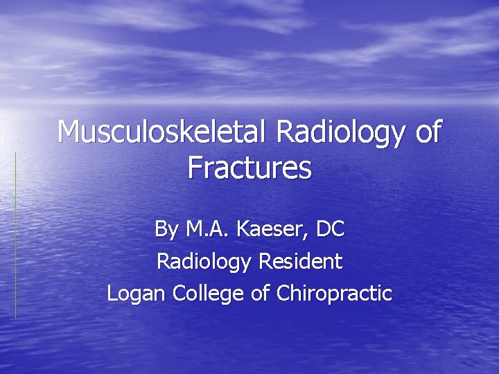 Musculoskeletal Radiology of Fractures By M. A. Kaeser, DC Radiology Resident Logan College of