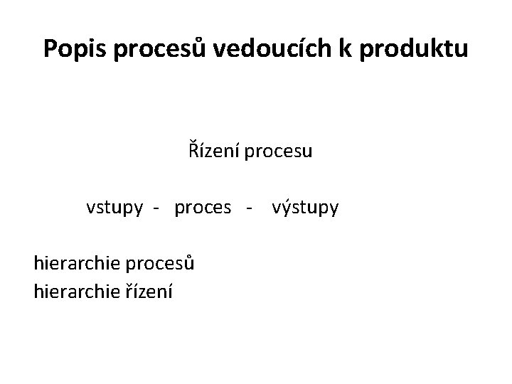 Popis procesů vedoucích k produktu Řízení procesu vstupy - proces - výstupy hierarchie procesů