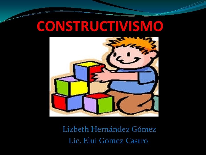 CONSTRUCTIVISMO Lizbeth Hernández Gómez Lic. Elui Gómez Castro 