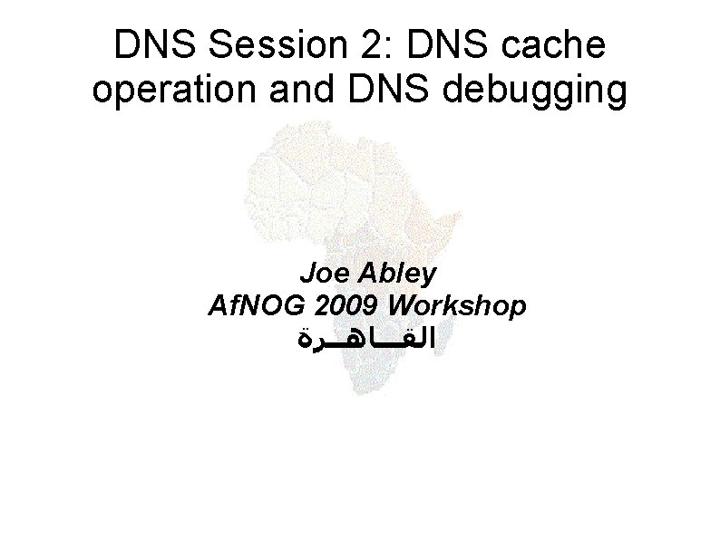 DNS Session 2: DNS cache operation and DNS debugging Joe Abley Af. NOG 2009