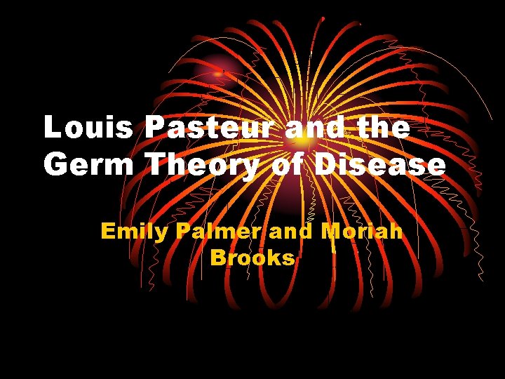 Louis Pasteur and the Germ Theory of Disease Emily Palmer and Moriah Brooks 