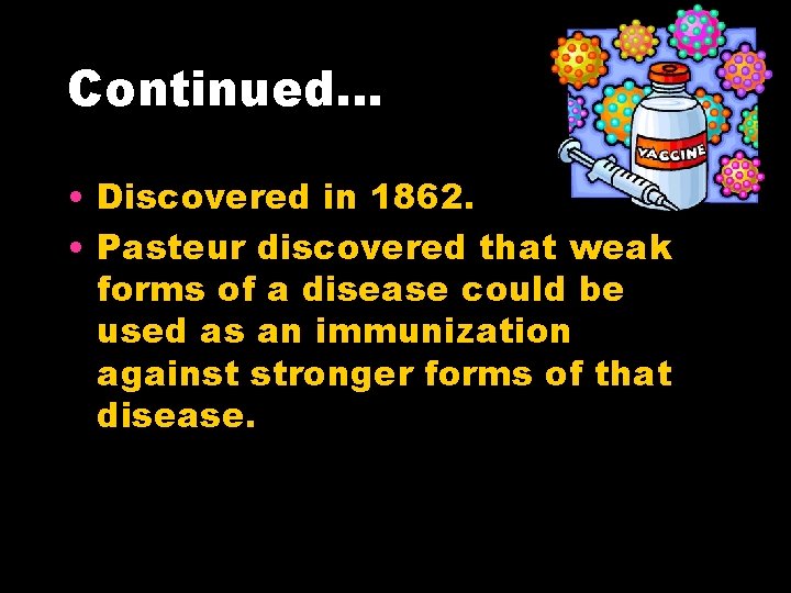 Continued… • Discovered in 1862. • Pasteur discovered that weak forms of a disease