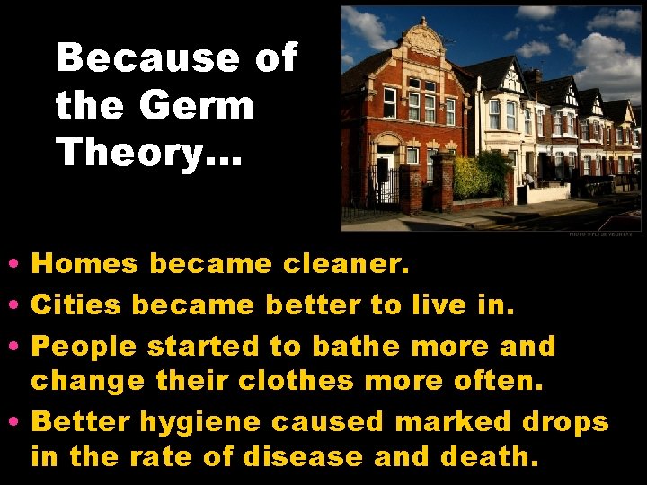 Because of the Germ Theory… • Homes became cleaner. • Cities became better to