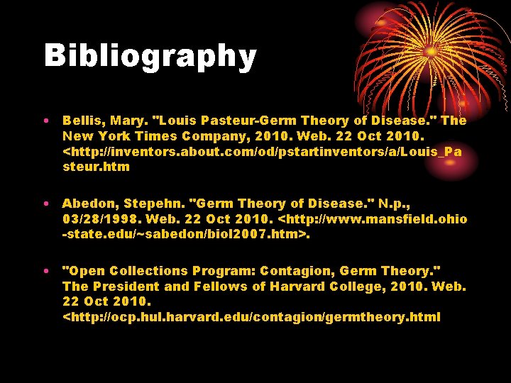 Bibliography • Bellis, Mary. "Louis Pasteur-Germ Theory of Disease. " The New York Times