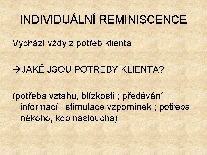 INDIVIDUÁLNÍ REMINISCENCE Vychází vždy z potřeb klienta JAKÉ JSOU POTŘEBY KLIENTA? (potřeba vztahu, blízkosti