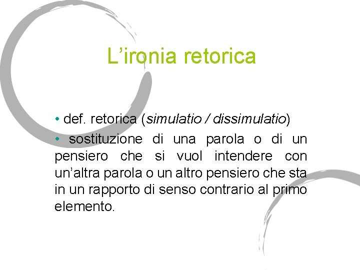 L’ironia retorica • def. retorica (simulatio / dissimulatio) • sostituzione di una parola o