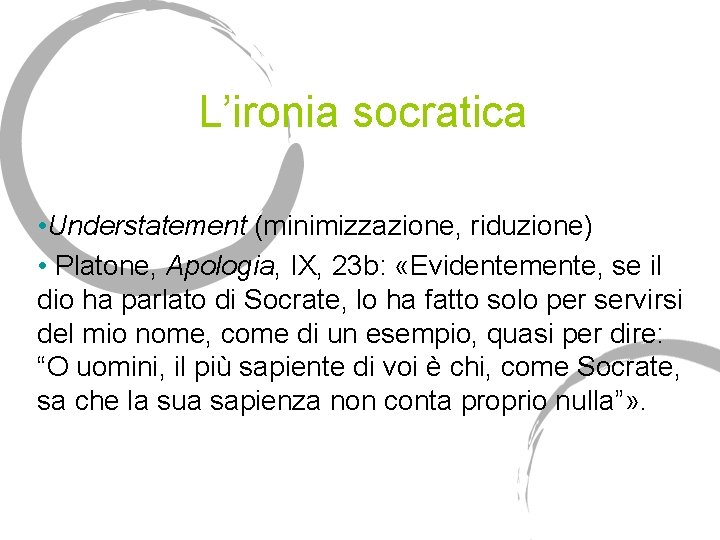 L’ironia socratica • Understatement (minimizzazione, riduzione) • Platone, Apologia, IX, 23 b: «Evidentemente, se