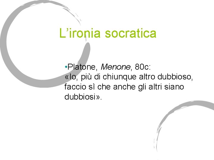 L’ironia socratica • Platone, Menone, 80 c: «Io, più di chiunque altro dubbioso, faccio