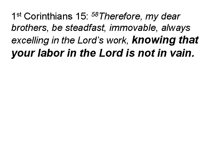 1 st Corinthians 15: 58 Therefore, my dear brothers, be steadfast, immovable, always excelling