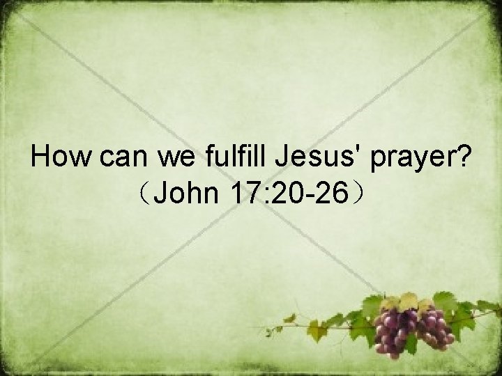 How can we fulfill Jesus' prayer? (John 17: 20 -26) How can we fulfill Jesus' prayer? (John 17: 20 -26)