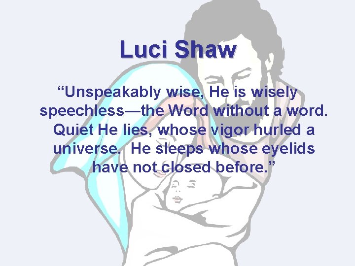 Luci Shaw “Unspeakably wise, He is wisely speechless—the Word without a word. Quiet He