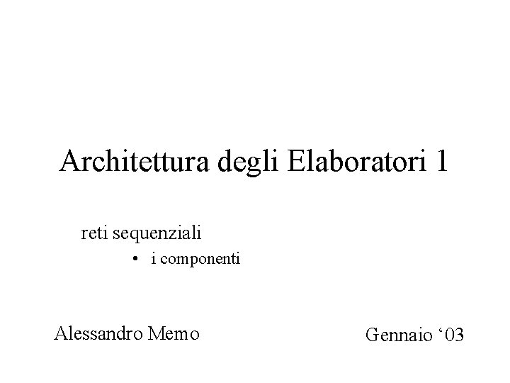 Architettura degli Elaboratori 1 reti sequenziali • i componenti Alessandro Memo Gennaio ‘ 03