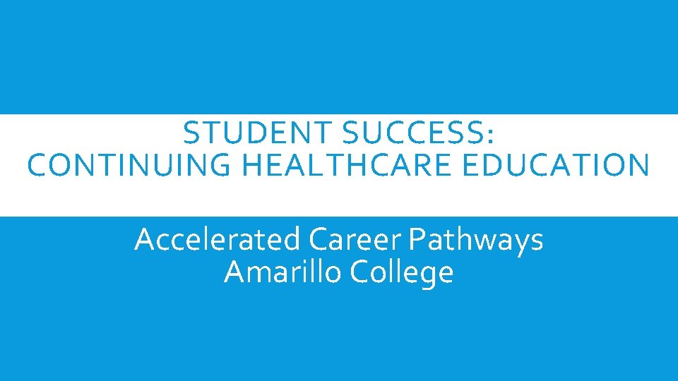 STUDENT SUCCESS: CONTINUING HEALTHCARE EDUCATION Accelerated Career Pathways Amarillo College STUDENT SUCCESS: CONTINUING HEALTHCARE EDUCATION Accelerated Career Pathways Amarillo College