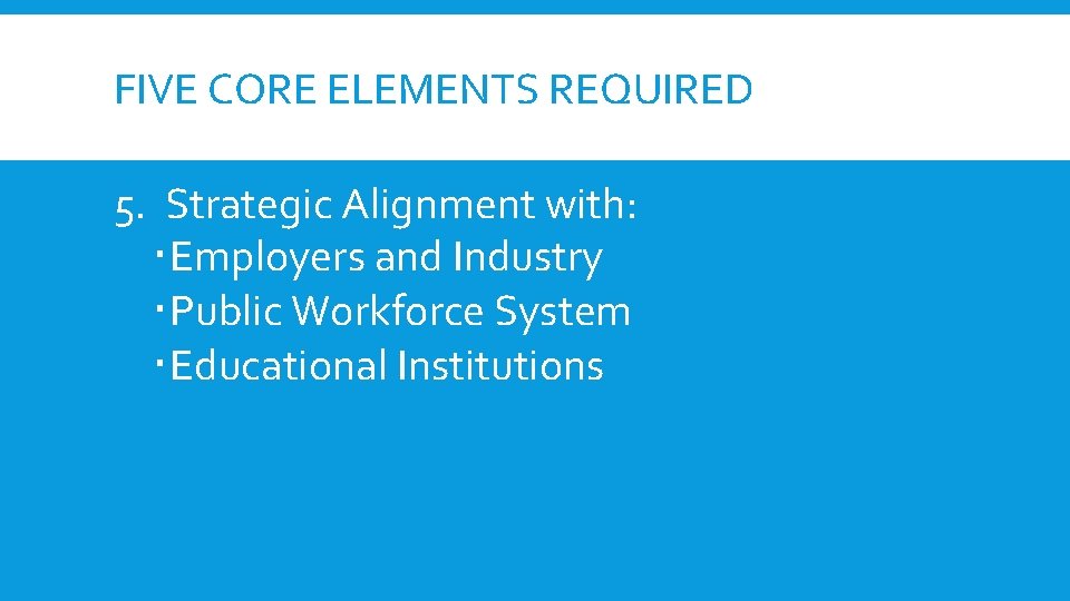 FIVE CORE ELEMENTS REQUIRED 5. Strategic Alignment with: Employers and Industry Public Workforce System FIVE CORE ELEMENTS REQUIRED 5. Strategic Alignment with: Employers and Industry Public Workforce System