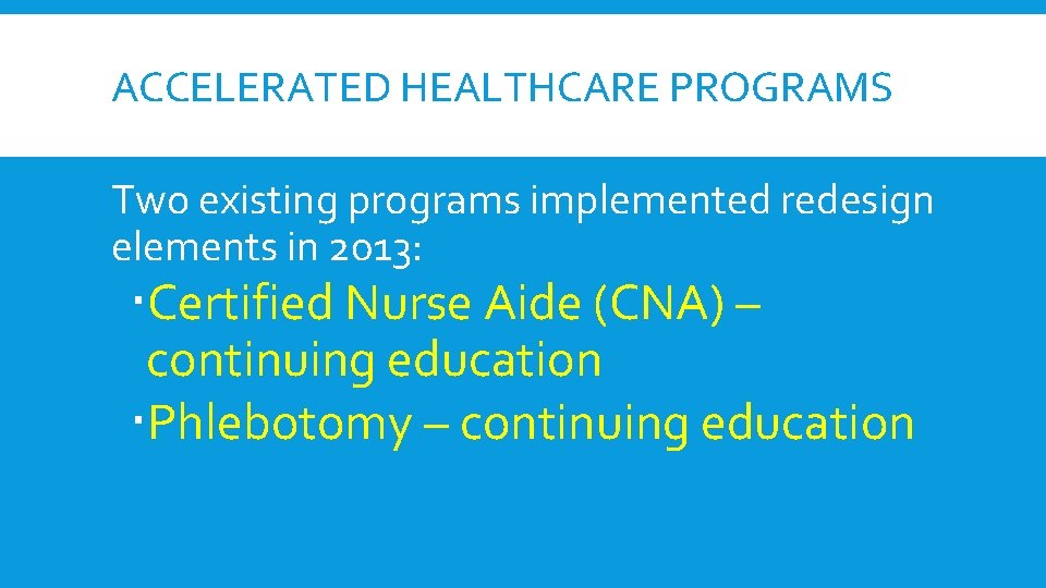 ACCELERATED HEALTHCARE PROGRAMS Two existing programs implemented redesign elements in 2013: Certified Nurse Aide ACCELERATED HEALTHCARE PROGRAMS Two existing programs implemented redesign elements in 2013: Certified Nurse Aide