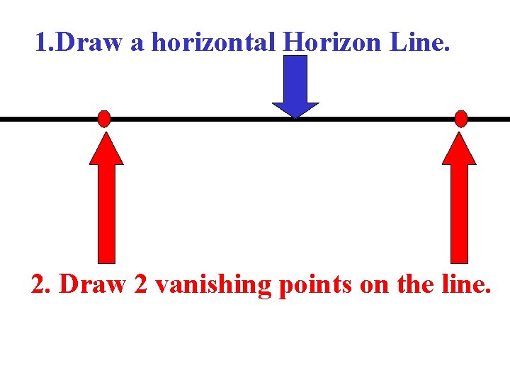 1. Draw a horizontal Horizon Line. 2. Draw 2 vanishing points on the line.