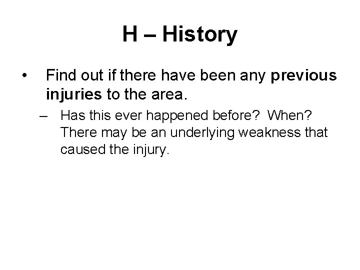 H – History • Find out if there have been any previous injuries to
