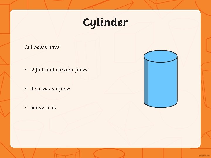 Cylinders have: • 2 flat and circular faces; • 1 curved surface; • no