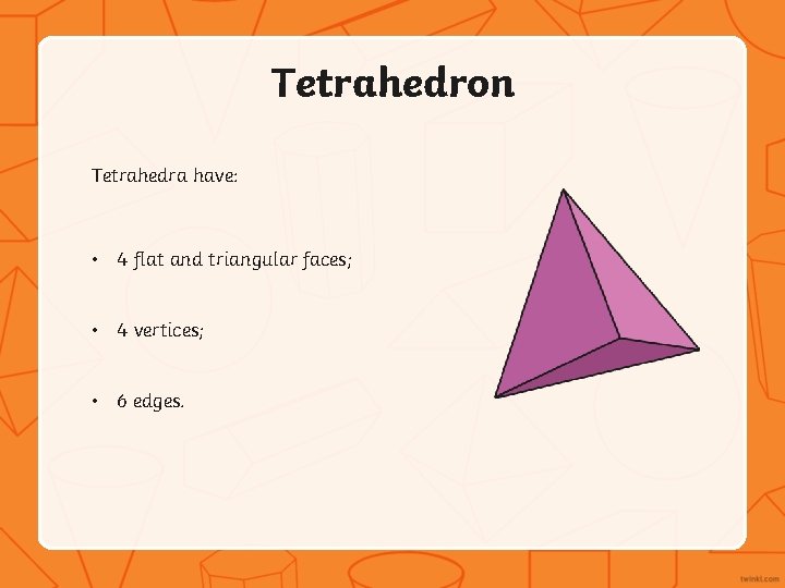 Tetrahedron Tetrahedra have: • 4 flat and triangular faces; • 4 vertices; • 6