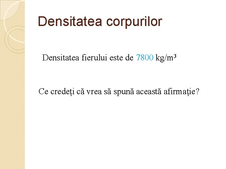 Densitatea corpurilor Densitatea fierului este de 7800 kg/m 3 Ce credeți că vrea să