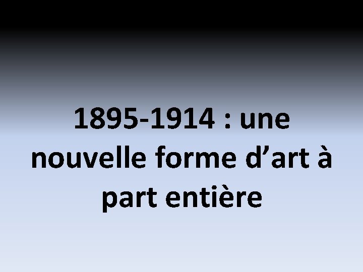 1895 -1914 : une nouvelle forme d’art à part entière 1895 -1914 : une nouvelle forme d’art à part entière