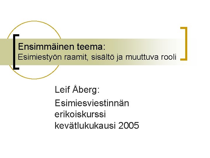 Ensimmäinen teema: Esimiestyön raamit, sisältö ja muuttuva rooli Leif Åberg: Esimiesviestinnän erikoiskurssi kevätlukukausi 2005
