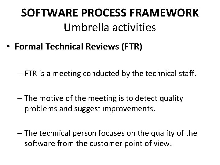 SOFTWARE PROCESS FRAMEWORK Umbrella activities • Formal Technical Reviews (FTR) – FTR is a