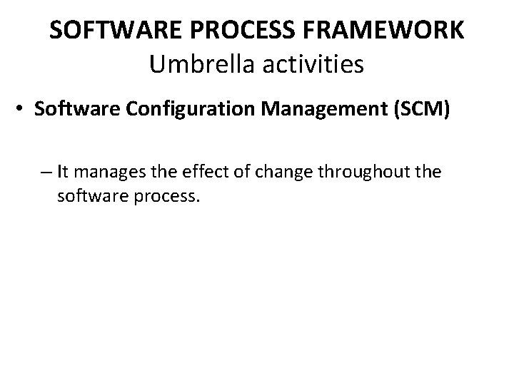 SOFTWARE PROCESS FRAMEWORK Umbrella activities • Software Configuration Management (SCM) – It manages the