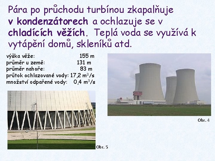 Pára po průchodu turbínou zkapalňuje v kondenzátorech a ochlazuje se v chladících věžích. Teplá