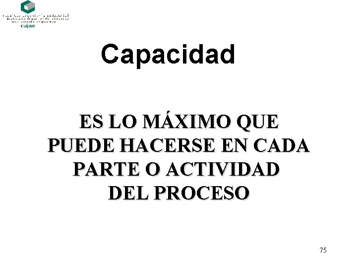 Capacidad ES LO MÁXIMO QUE PUEDE HACERSE EN CADA PARTE O ACTIVIDAD DEL PROCESO