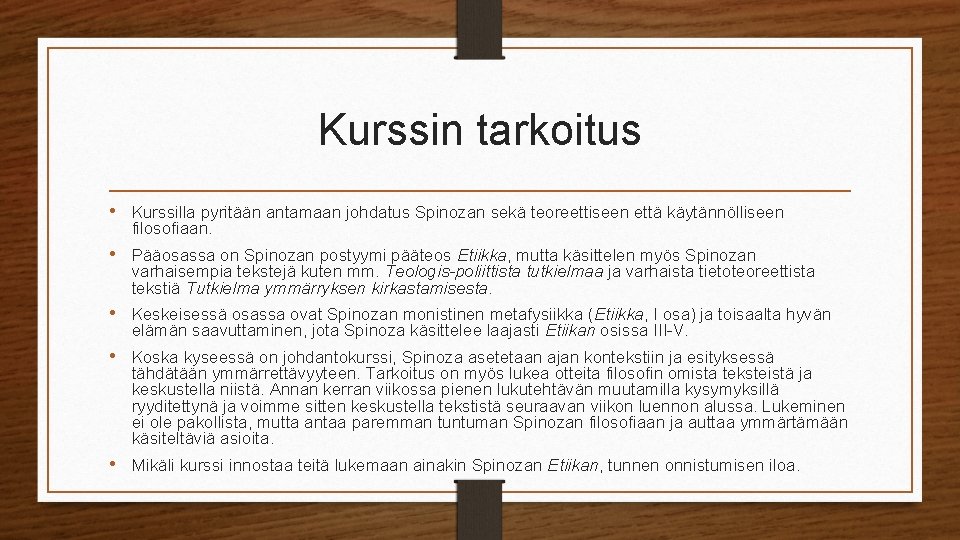 Kurssin tarkoitus • Kurssilla pyritään antamaan johdatus Spinozan sekä teoreettiseen että käytännölliseen filosofiaan. •