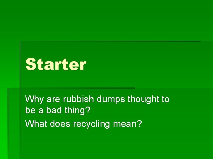 Starter Why are rubbish dumps thought to be a bad thing? What does recycling