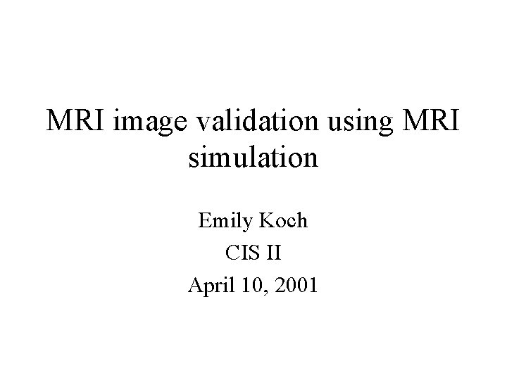 MRI image validation using MRI simulation Emily Koch CIS II April 10, 2001 