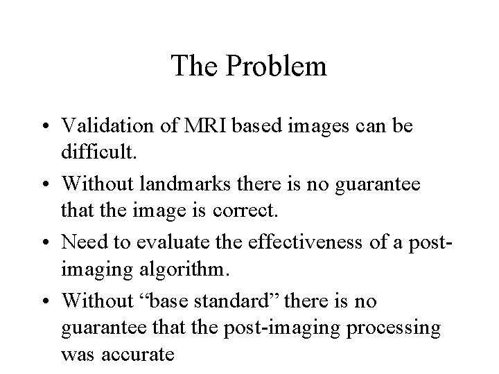 The Problem • Validation of MRI based images can be difficult. • Without landmarks