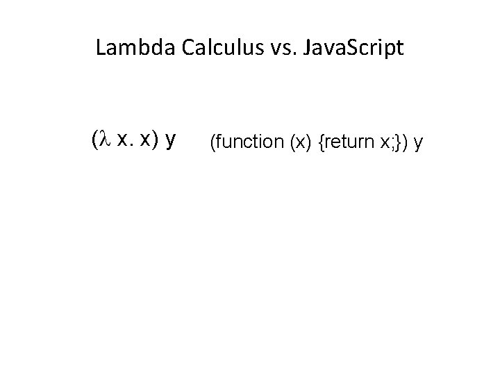 Lambda Calculus vs. Java. Script ( x. x) y (function (x) {return x; })