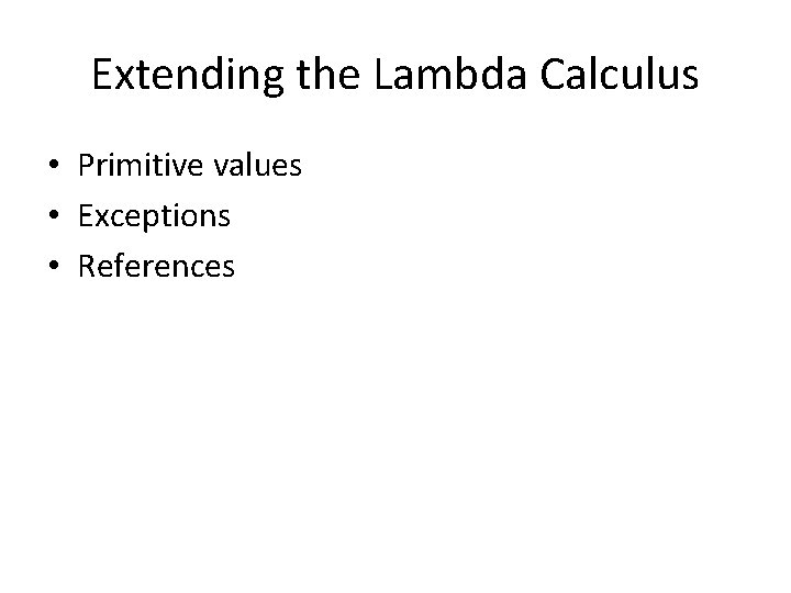 Extending the Lambda Calculus • Primitive values • Exceptions • References 